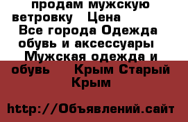 продам мужскую ветровку › Цена ­ 2 500 - Все города Одежда, обувь и аксессуары » Мужская одежда и обувь   . Крым,Старый Крым